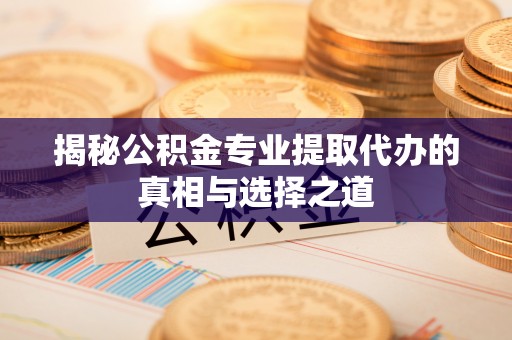 秦都揭秘公积金专业提取代办的真相与选择之道