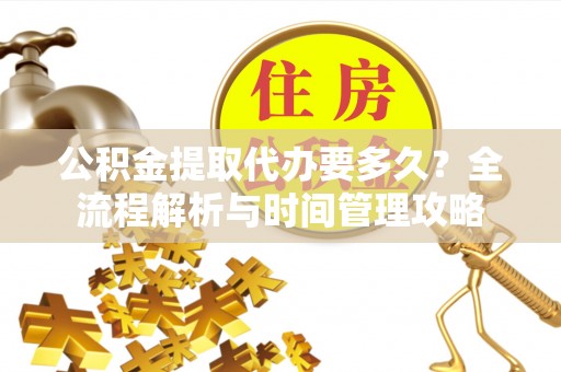 秦都公积金提取代办要多久？全流程解析与时间管理攻略