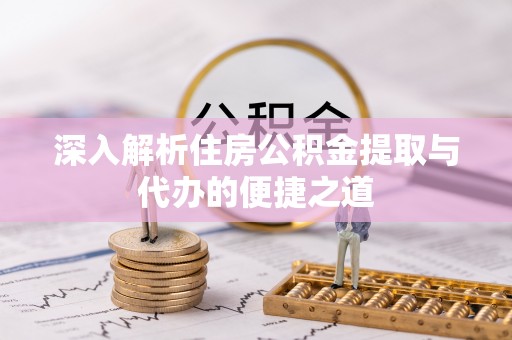 秦都深入解析住房公积金提取与代办的便捷之道