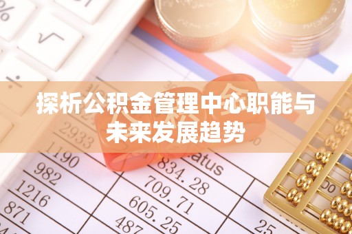 秦都探析公积金管理中心职能与未来发展趋势