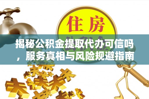 秦都揭秘公积金提取代办可信吗，服务真相与风险规避指南