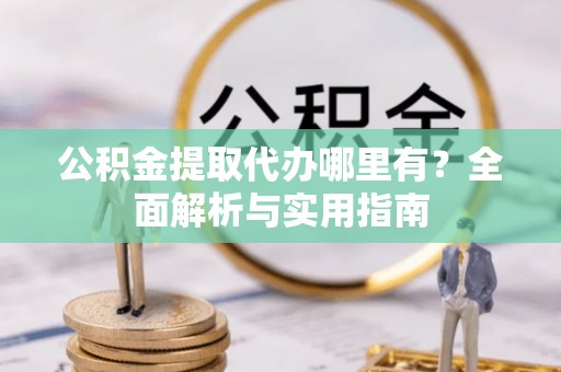 秦都公积金提取代办哪里有？全面解析与实用指南