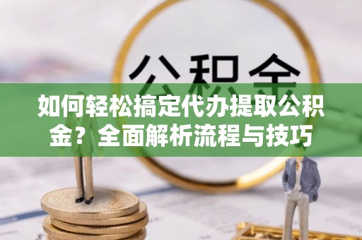 秦都如何轻松搞定代办提取公积金？全面解析流程与技巧