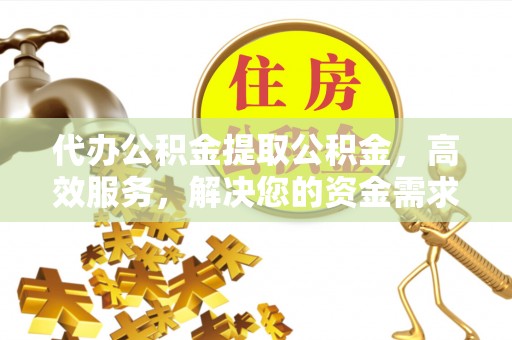 秦都代办公积金提取公积金，高效服务，解决您的资金需求