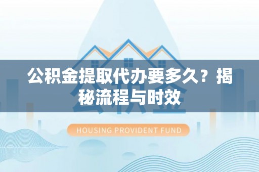 秦都公积金提取代办要多久？揭秘流程与时效
