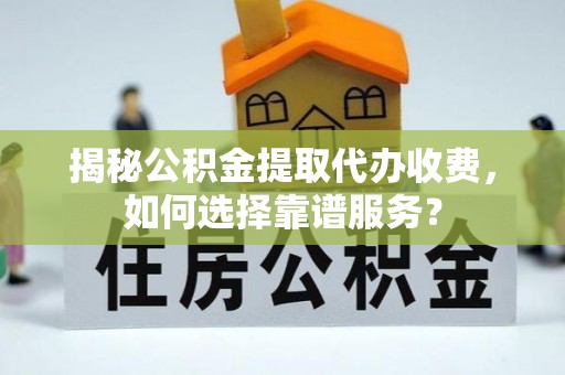 秦都揭秘公积金提取代办收费，如何选择靠谱服务？