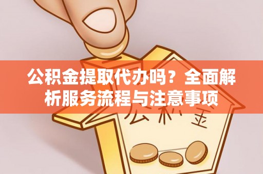 秦都公积金提取代办吗？全面解析服务流程与注意事项