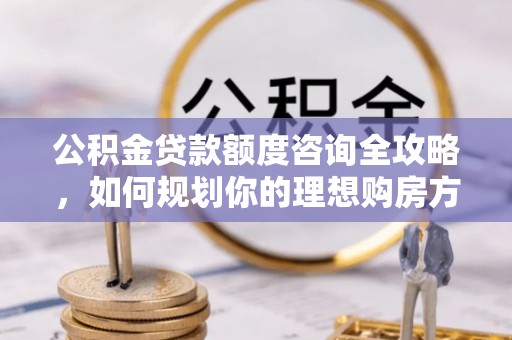 秦都公积金贷款额度咨询全攻略，如何规划你的理想购房方案