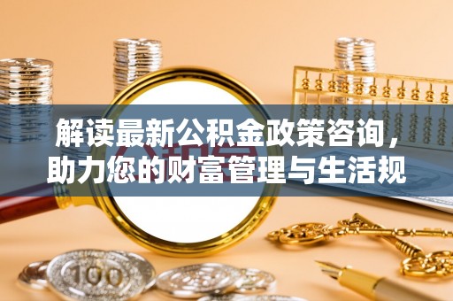 秦都解读最新公积金政策咨询，助力您的财富管理与生活规划