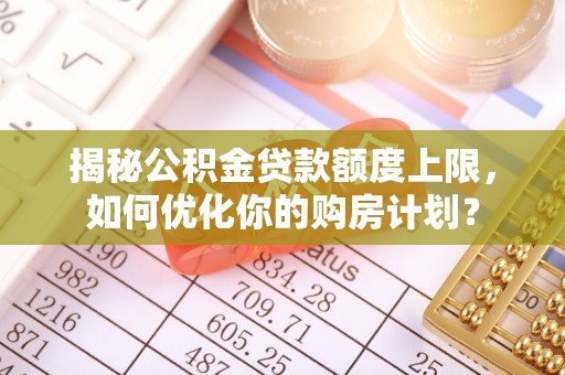 秦都揭秘公积金贷款额度上限，如何优化你的购房计划？