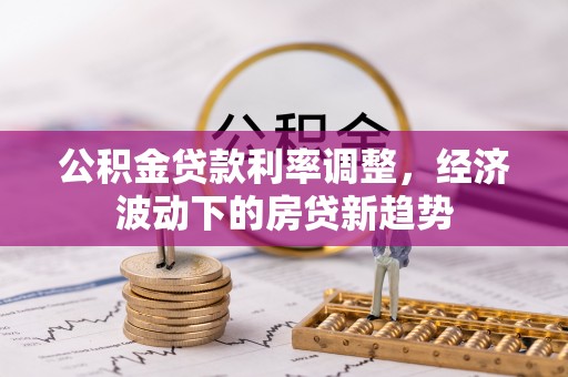 秦都公积金贷款利率调整，经济波动下的房贷新趋势