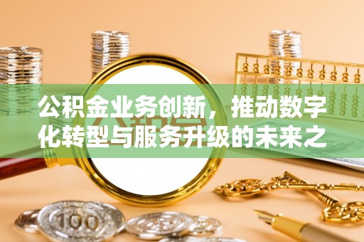 秦都公积金业务创新，推动数字化转型与服务升级的未来之路