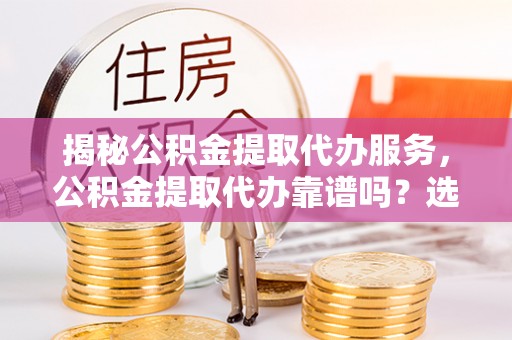 秦都揭秘公积金提取代办服务，公积金提取代办靠谱吗？选择需谨慎