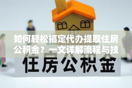 秦都如何轻松搞定代办提取住房公积金？一文详解流程与技巧