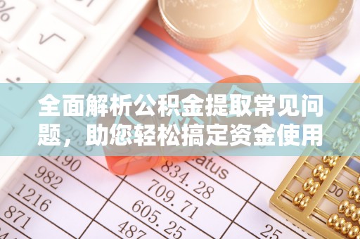 秦都全面解析公积金提取常见问题，助您轻松搞定资金使用