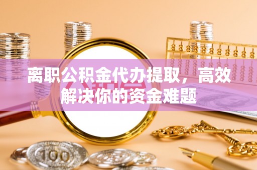 秦都离职公积金代办提取，高效解决你的资金难题