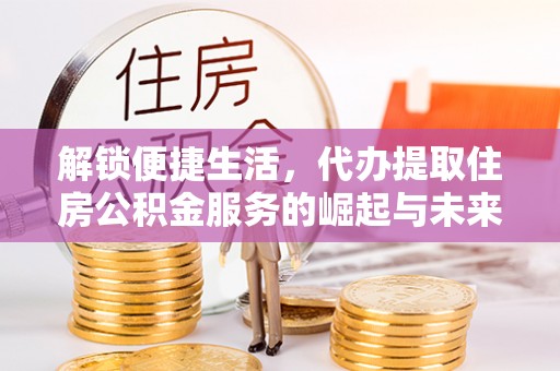 秦都解锁便捷生活，代办提取住房公积金服务的崛起与未来