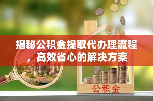秦都揭秘公积金提取代办理流程，高效省心的解决方案