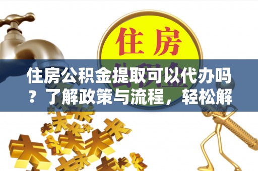秦都住房公积金提取可以代办吗？了解政策与流程，轻松解决疑惑