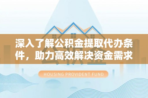 秦都深入了解公积金提取代办条件，助力高效解决资金需求