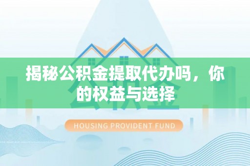 秦都揭秘公积金提取代办吗，你的权益与选择
