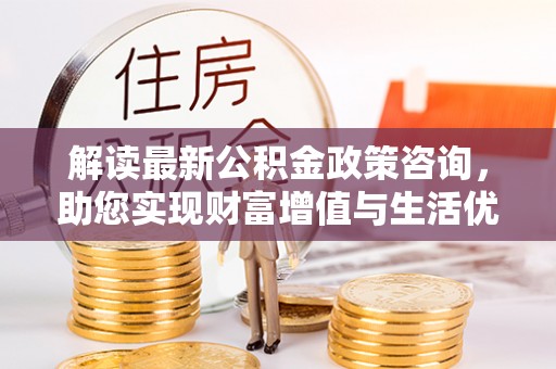 秦都解读最新公积金政策咨询，助您实现财富增值与生活优化