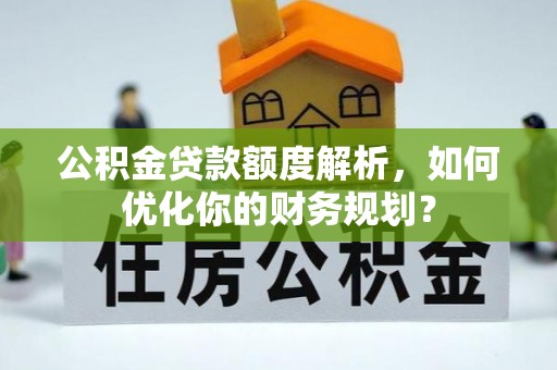 秦都公积金贷款额度解析，如何优化你的财务规划？