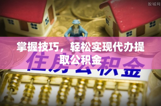 秦都掌握技巧，轻松实现代办提取公积金