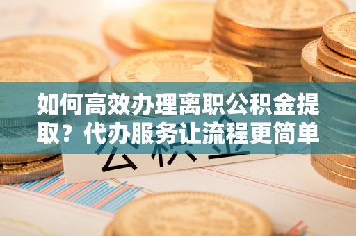 秦都如何高效办理离职公积金提取？代办服务让流程更简单