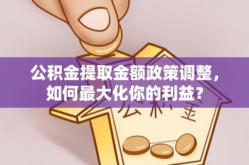 秦都公积金提取金额政策调整，如何最大化你的利益？