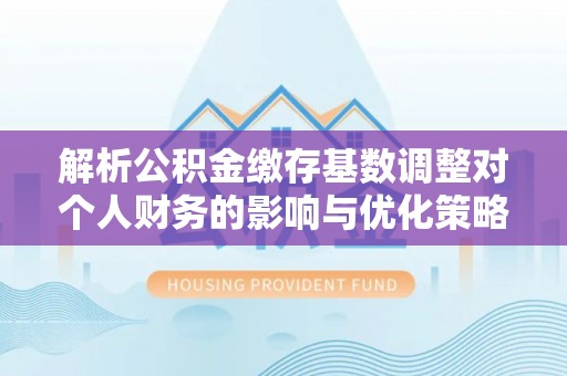 秦都解析公积金缴存基数调整对个人财务的影响与优化策略