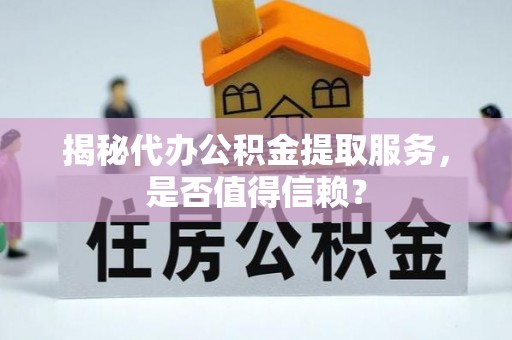 秦都揭秘代办公积金提取服务，是否值得信赖？