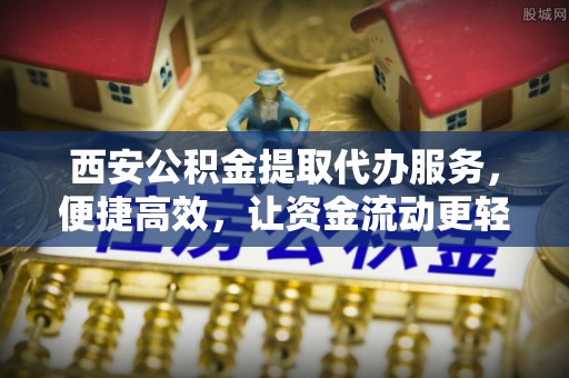 秦都西安公积金提取代办服务，便捷高效，让资金流动更轻松