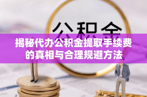 秦都揭秘代办公积金提取手续费的真相与合理规避方法