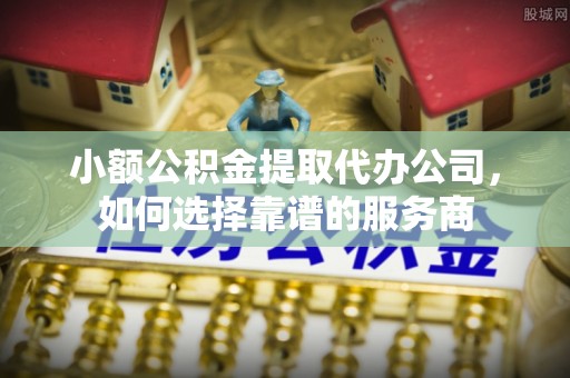秦都小额公积金提取代办公司，如何选择靠谱的服务商