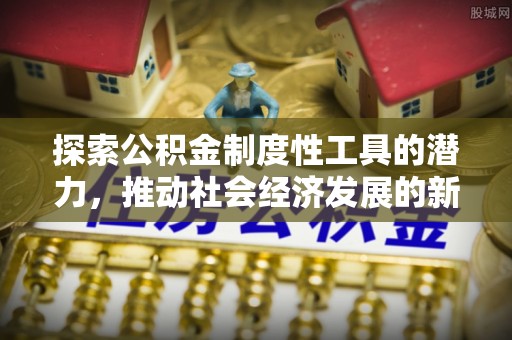 秦都探索公积金制度性工具的潜力，推动社会经济发展的新引擎