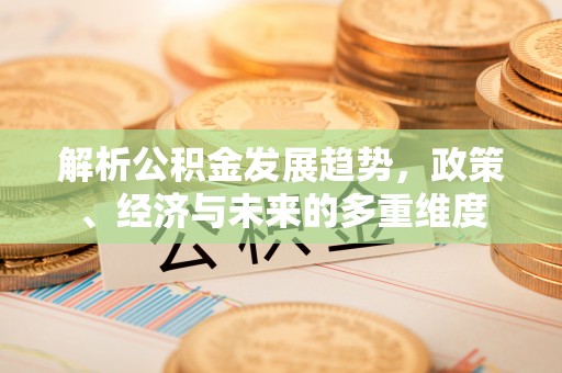 秦都解析公积金发展趋势，政策、经济与未来的多重维度