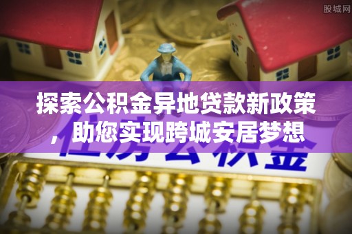 秦都探索公积金异地贷款新政策，助您实现跨城安居梦想