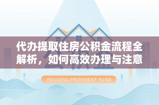 秦都代办提取住房公积金流程全解析，如何高效办理与注意事项