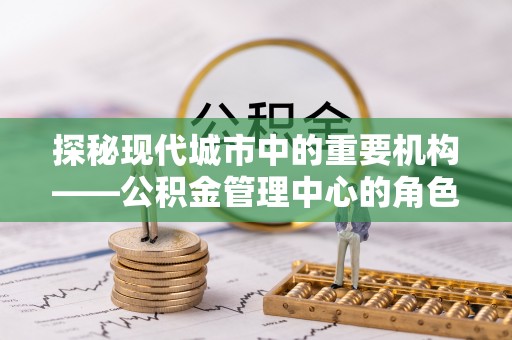 秦都探秘现代城市中的重要机构——公积金管理中心的角色与使命