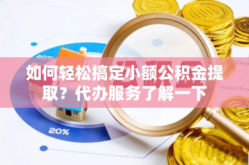 秦都如何轻松搞定小额公积金提取？代办服务了解一下
