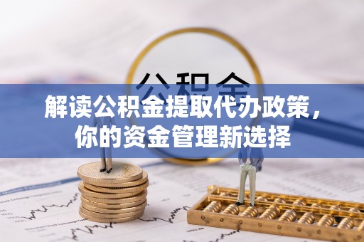 秦都解读公积金提取代办政策，你的资金管理新选择