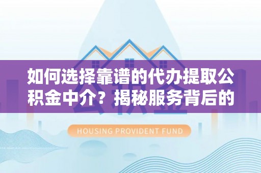 秦都如何选择靠谱的代办提取公积金中介？揭秘服务背后的真相