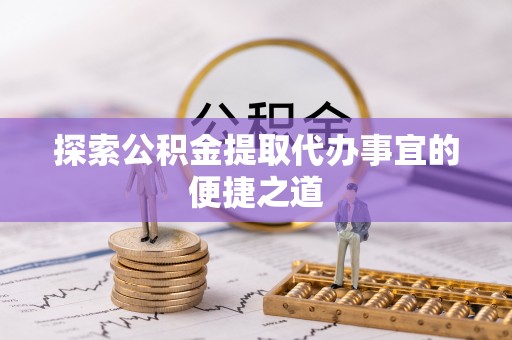 秦都探索公积金提取代办事宜的便捷之道
