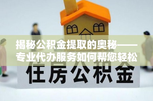 秦都揭秘公积金提取的奥秘——专业代办服务如何帮您轻松搞定