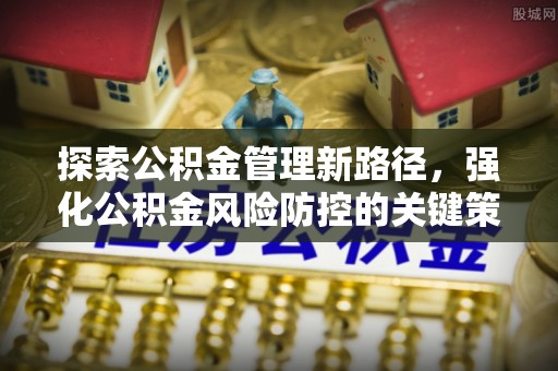 秦都探索公积金管理新路径，强化公积金风险防控的关键策略