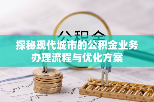 秦都探秘现代城市的公积金业务办理流程与优化方案