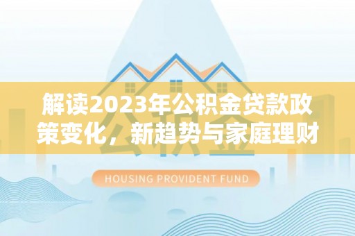 秦都解读2023年公积金贷款政策变化，新趋势与家庭理财规划