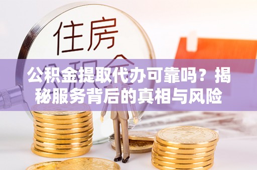 秦都公积金提取代办可靠吗？揭秘服务背后的真相与风险