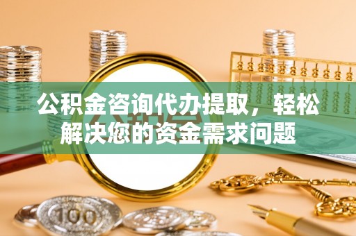 秦都公积金咨询代办提取，轻松解决您的资金需求问题